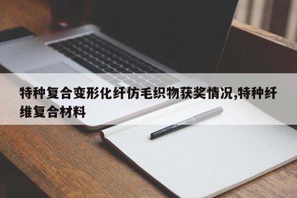 特种复合变形化纤仿毛织物获奖情况,特种纤维复合材料