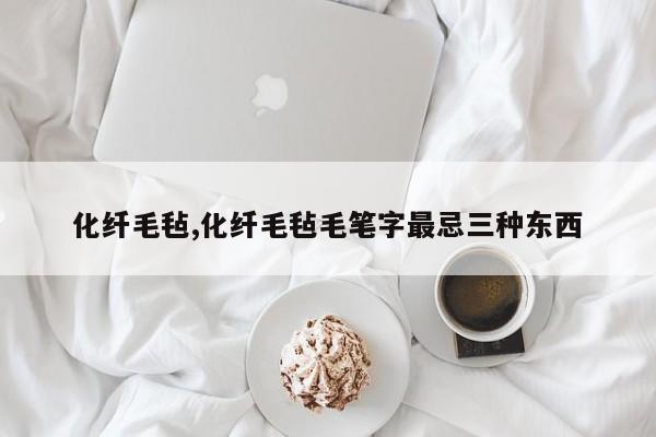 化纤毛毡,化纤毛毡毛笔字最忌三种东西