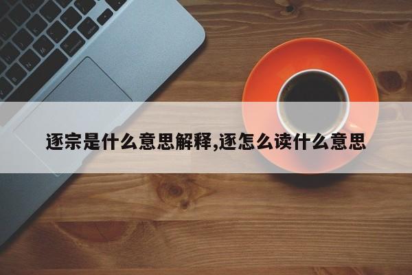 逐宗是什么意思解释,逐怎么读什么意思