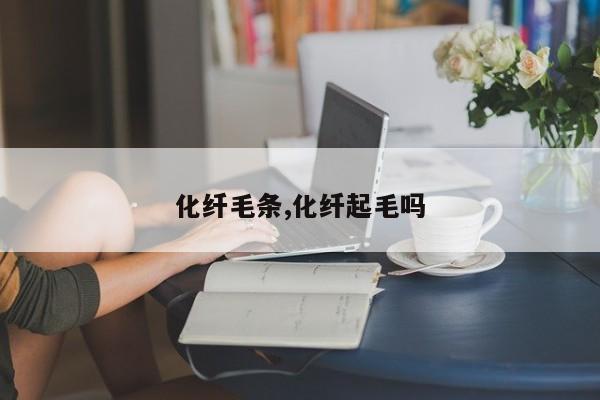 化纤毛条,化纤起毛吗