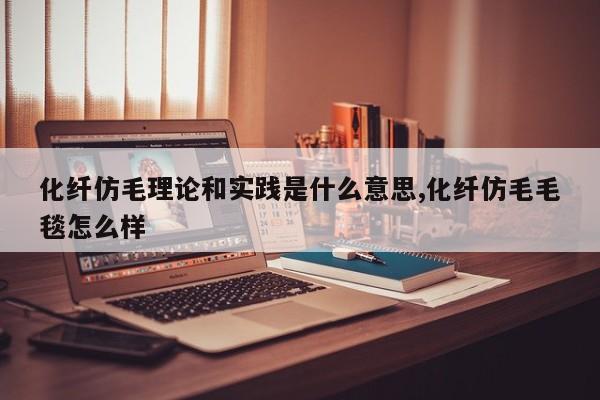 化纤仿毛理论和实践是什么意思,化纤仿毛毛毯怎么样