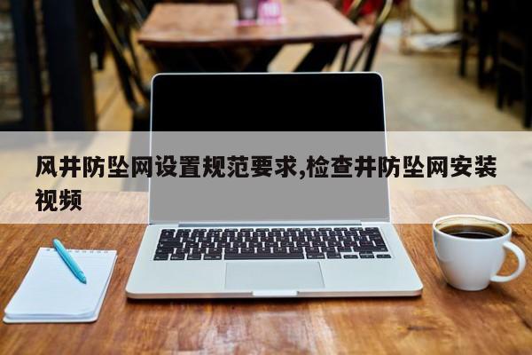 风井防坠网设置规范要求,检查井防坠网安装视频