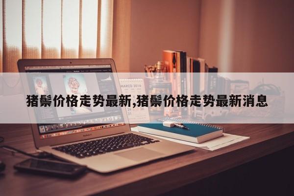 猪鬃价格走势最新,猪鬃价格走势最新消息
