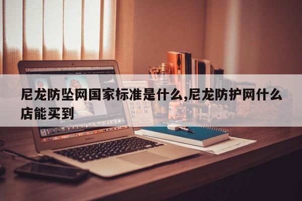 尼龙防坠网国家标准是什么,尼龙防护网什么店能买到