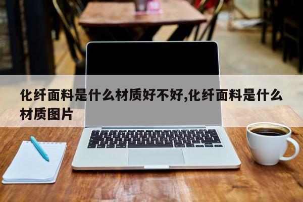 化纤面料是什么材质好不好,化纤面料是什么材质图片