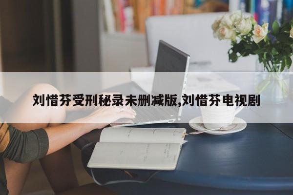 刘惜芬受刑秘录未删减版,刘惜芬电视剧